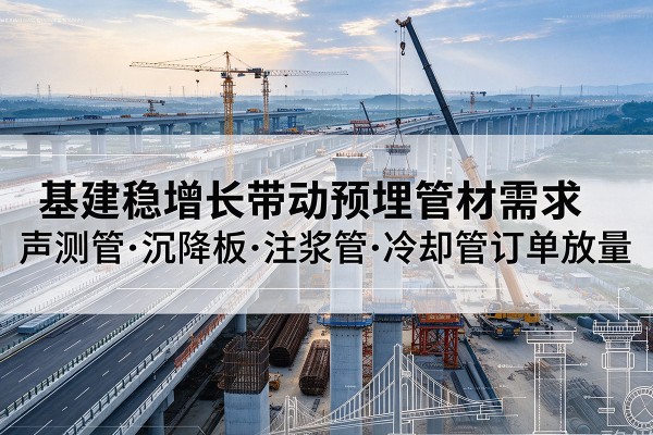 腾冲基建稳增长带动预埋监测管材需求,声测管、沉降板、注浆管订单持续放量